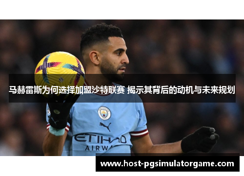 马赫雷斯为何选择加盟沙特联赛 揭示其背后的动机与未来规划