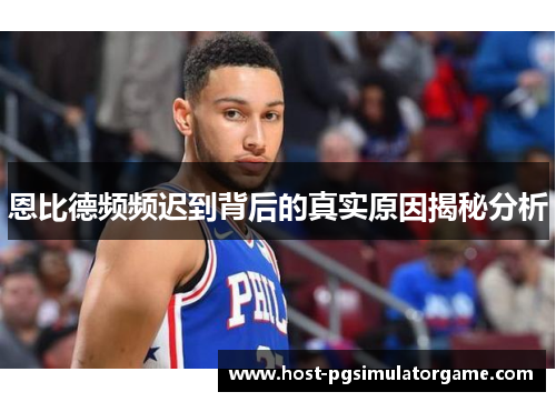 恩比德频频迟到背后的真实原因揭秘分析