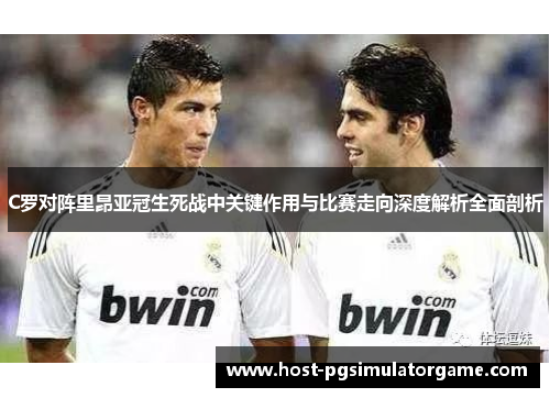 C罗对阵里昂亚冠生死战中关键作用与比赛走向深度解析全面剖析
