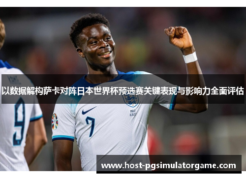 以数据解构萨卡对阵日本世界杯预选赛关键表现与影响力全面评估 以数据解构萨卡对阵日本世界杯预选赛关键表现与影响力全面评估
