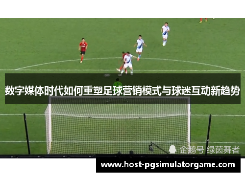 数字媒体时代如何重塑足球营销模式与球迷互动新趋势 数字媒体时代如何重塑足球营销模式与球迷互动新趋势