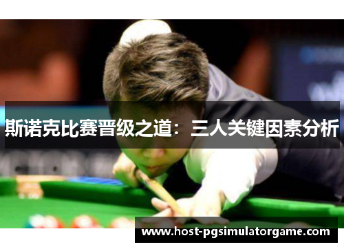 斯诺克比赛晋级之道:三人关键因素分析 斯诺克比赛晋级之道:三人关键因素分析
