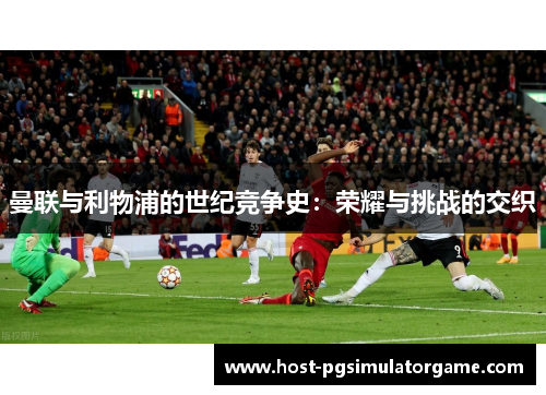 曼联与利物浦的世纪竞争史:荣耀与挑战的交织 曼联与利物浦的世纪竞争史:荣耀与挑战的交织