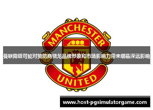 曼联降级可能对赞助商骁龙品牌形象和市场影响力带来哪些深远影响 曼联降级可能对赞助商骁龙品牌形象和市场影响力带来哪些深远影响