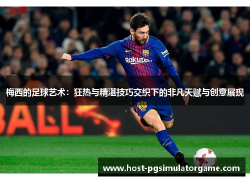 梅西的足球艺术:狂热与精湛技巧交织下的非凡天赋与创意展现 梅西的足球艺术:狂热与精湛技巧交织下的非凡天赋与创意展现