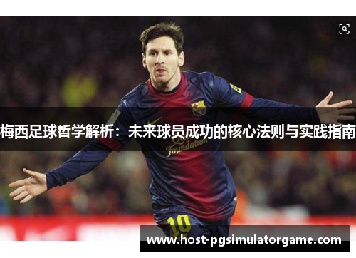 梅西足球哲学解析:未来球员成功的核心法则与实践指南 梅西足球哲学解析:未来球员成功的核心法则与实践指南