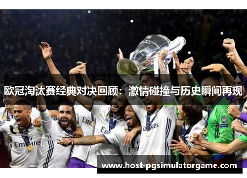欧冠淘汰赛经典对决回顾：激情碰撞与历史瞬间再现