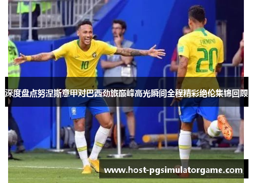 深度盘点努涅斯意甲对巴西劲旅巅峰高光瞬间全程精彩绝伦集锦回顾