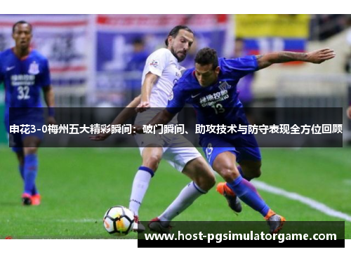 申花3-0梅州五大精彩瞬间：破门瞬间、助攻技术与防守表现全方位回顾