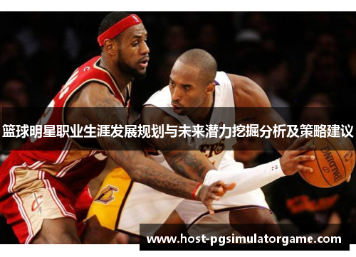 篮球明星职业生涯发展规划与未来潜力挖掘分析及策略建议 篮球明星职业生涯发展规划与未来潜力挖掘分析及策略建议