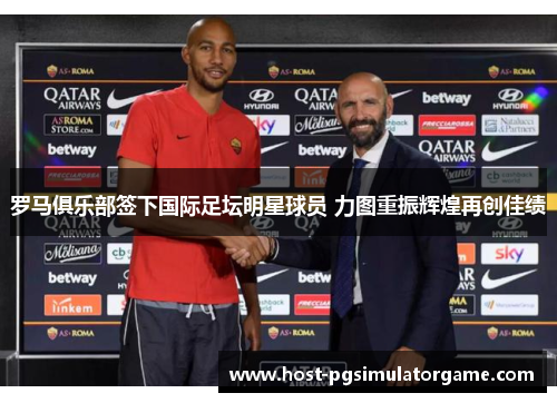 罗马俱乐部签下国际足坛明星球员 力图重振辉煌再创佳绩